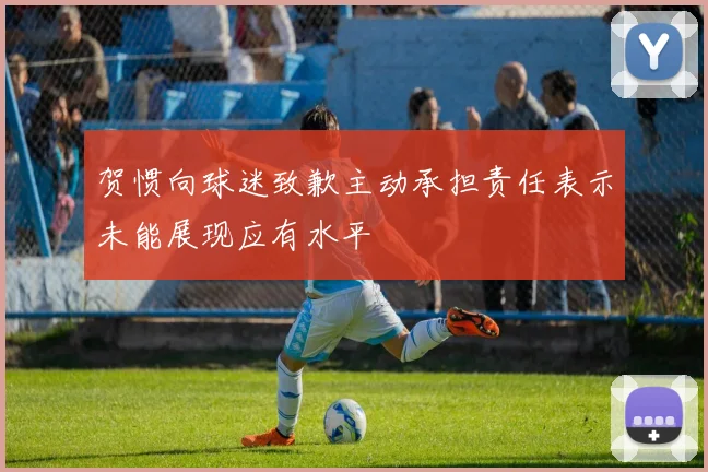 贺惯向球迷致歉主动承担责任表示未能展现应有水平
