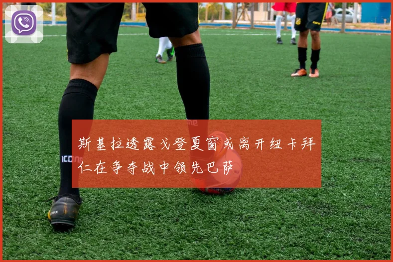 斯基拉透露戈登夏窗或离开纽卡拜仁在争夺战中领先巴萨