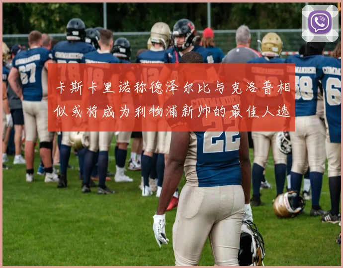 卡斯卡里诺称德泽尔比与克洛普相似或将成为利物浦新帅的最佳人选