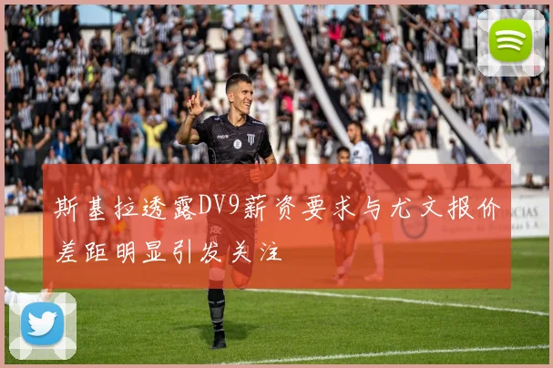 斯基拉透露DV9薪资要求与尤文报价差距明显引发关注