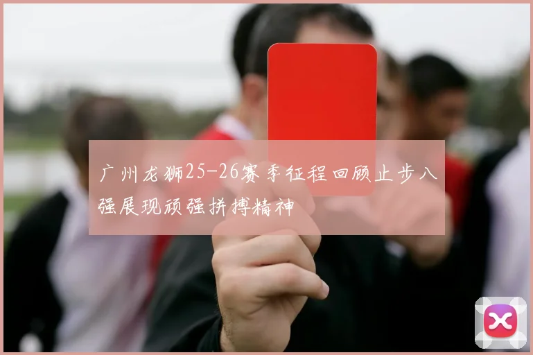 广州龙狮25-26赛季征程回顾止步八强展现顽强拼搏精神