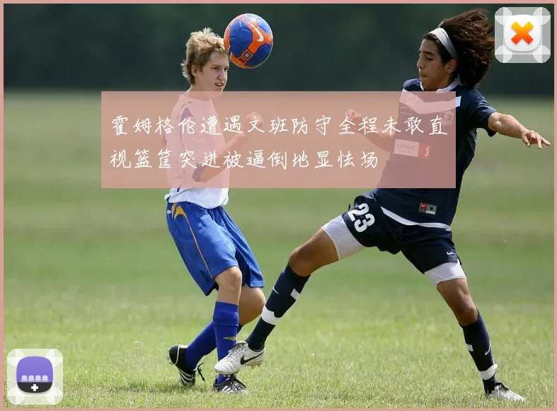 霍姆格伦遭遇文班防守全程未敢直视篮筐突进被逼倒地显怯场