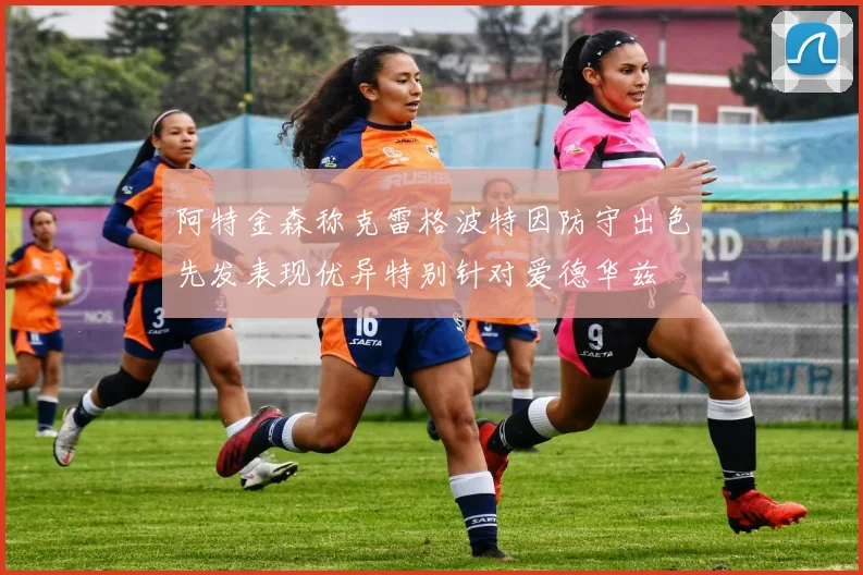 阿特金森称克雷格波特因防守出色先发表现优异特别针对爱德华兹