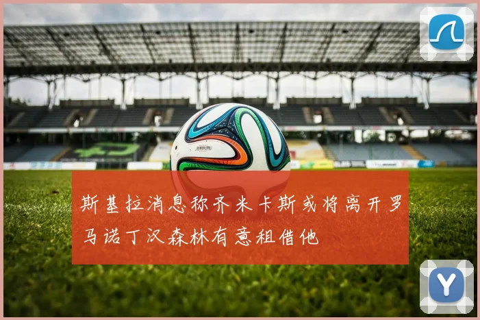 斯基拉消息称齐米卡斯或将离开罗马诺丁汉森林有意租借他
