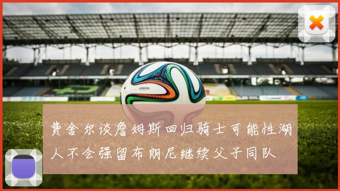 费舍尔谈詹姆斯回归骑士可能性湖人不会强留布朗尼继续父子同队