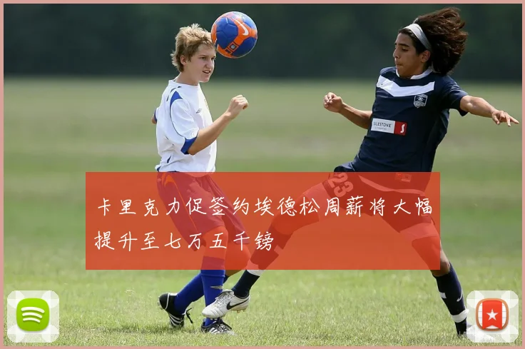 卡里克力促签约埃德松周薪将大幅提升至七万五千镑