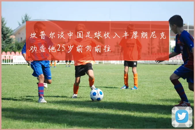 坎普尔谈中国足球收入丰厚朗尼克劝告他25岁前勿前往