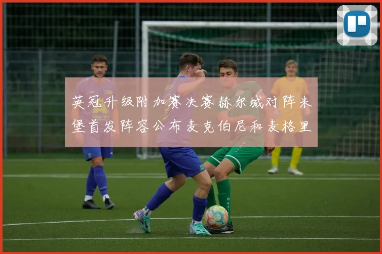 英冠升级附加赛决赛赫尔城对阵米堡首发阵容公布麦克伯尼和麦格里出战