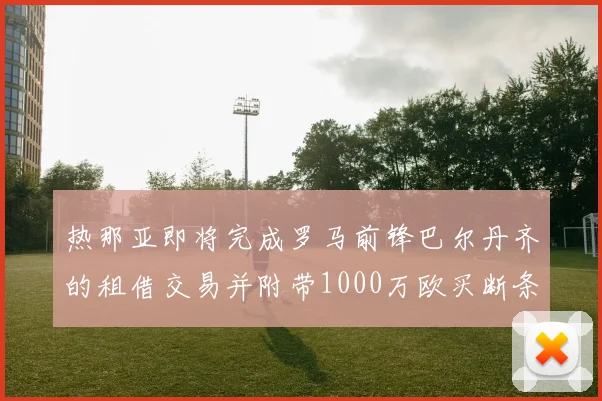 热那亚即将完成罗马前锋巴尔丹齐的租借交易并附带1000万欧买断条款