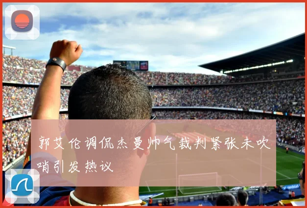 郭艾伦调侃杰曼帅气裁判紧张未吹哨引发热议