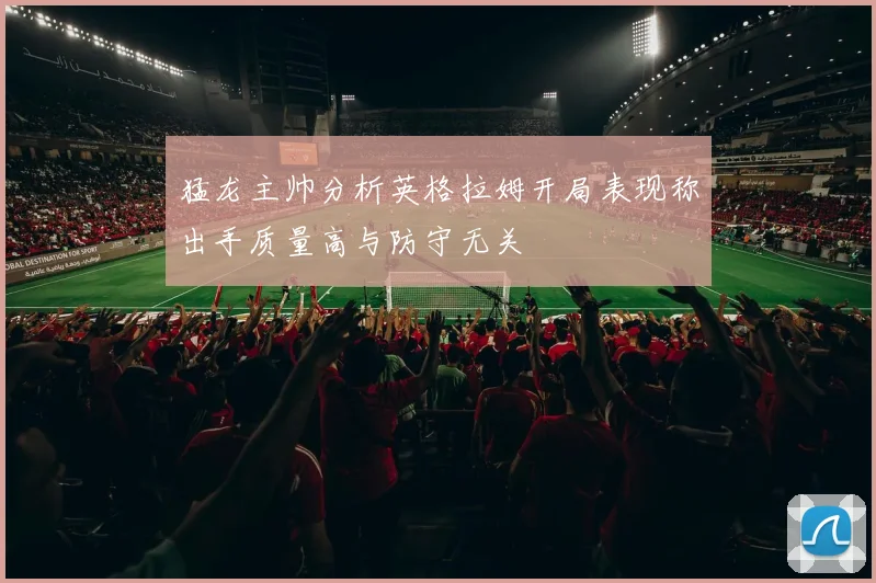 猛龙主帅分析英格拉姆开局表现称出手质量高与防守无关