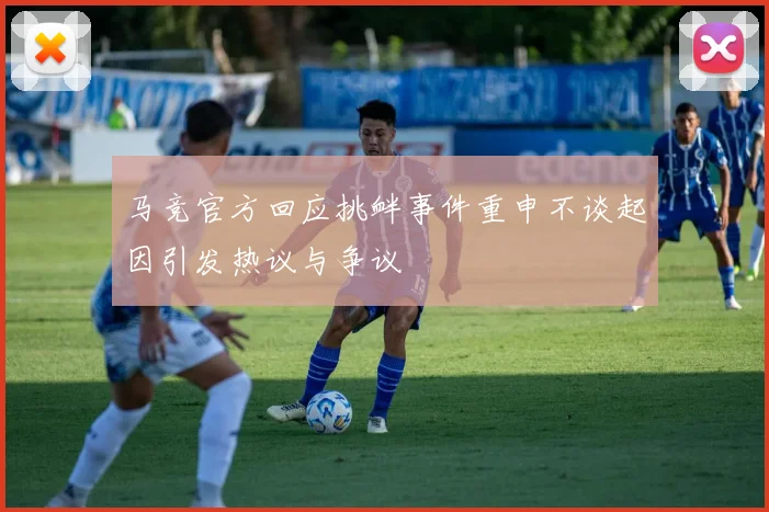 马竞官方回应挑衅事件重申不谈起因引发热议与争议