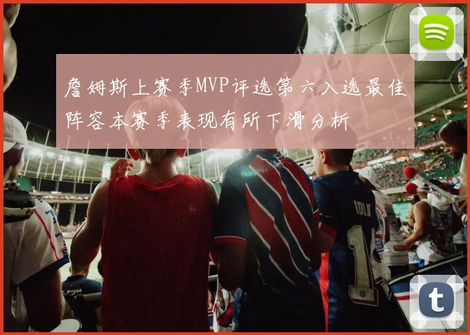 詹姆斯上赛季MVP评选第六入选最佳阵容本赛季表现有所下滑分析